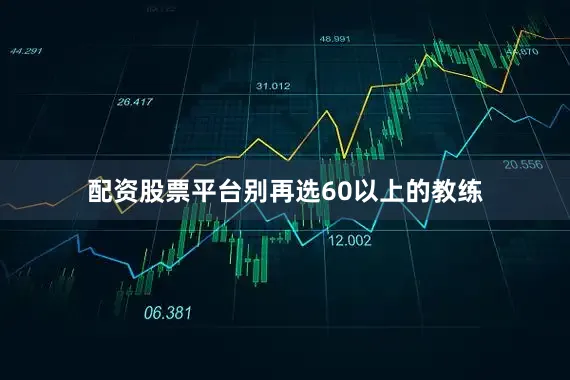配资股票平台别再选60以上的教练