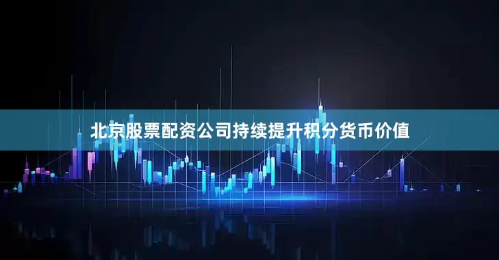 北京股票配资公司持续提升积分货币价值