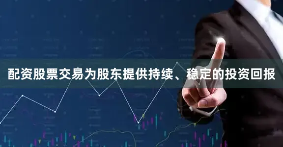 配资股票交易为股东提供持续、稳定的投资回报