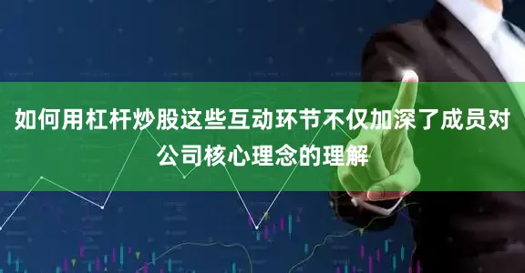 如何用杠杆炒股这些互动环节不仅加深了成员对公司核心理念的理解