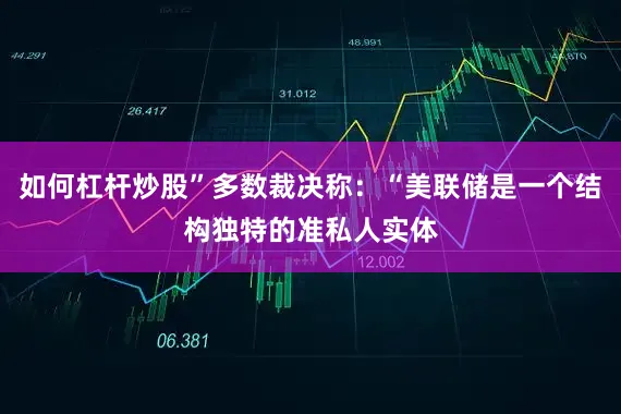 如何杠杆炒股”多数裁决称：“美联储是一个结构独特的准私人实体