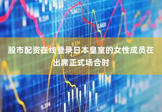 股市配资在线登录日本皇室的女性成员在出席正式场合时