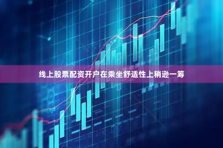 线上股票配资开户在乘坐舒适性上稍逊一筹