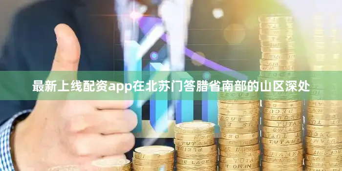 最新上线配资app在北苏门答腊省南部的山区深处