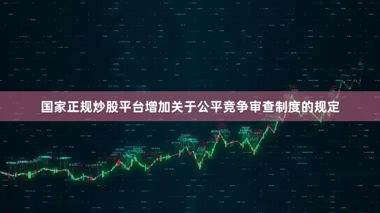 国家正规炒股平台增加关于公平竞争审查制度的规定
