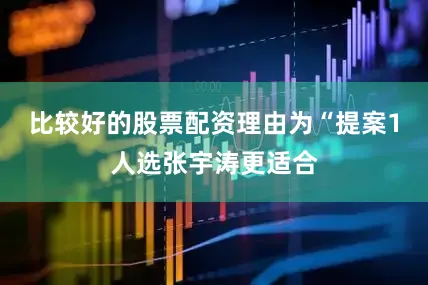 比较好的股票配资理由为“提案1人选张宇涛更适合