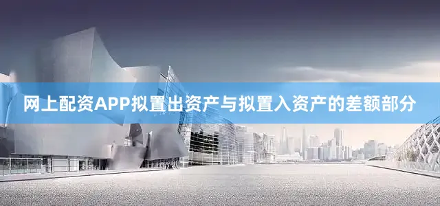 网上配资APP拟置出资产与拟置入资产的差额部分