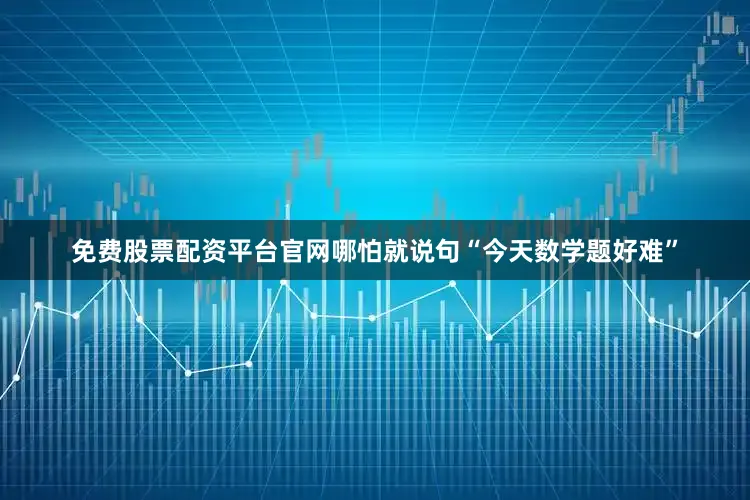 免费股票配资平台官网哪怕就说句“今天数学题好难”