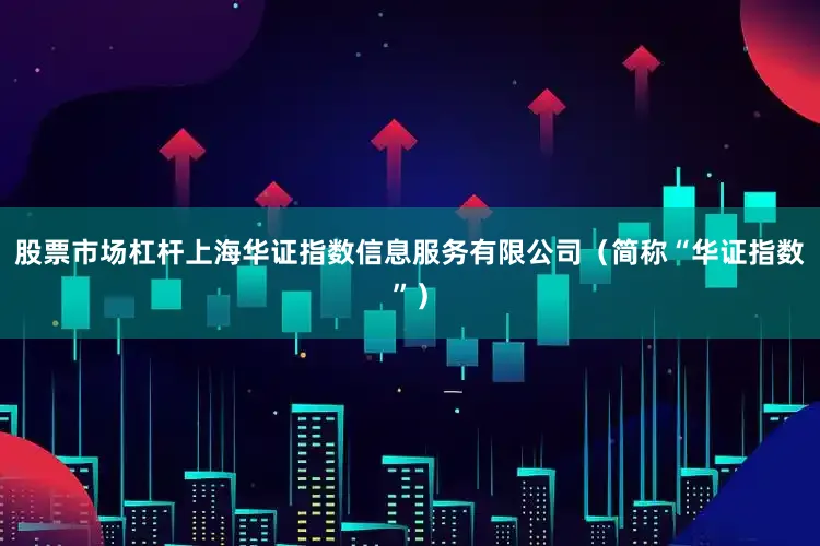 股票市场杠杆上海华证指数信息服务有限公司（简称“华证指数”）