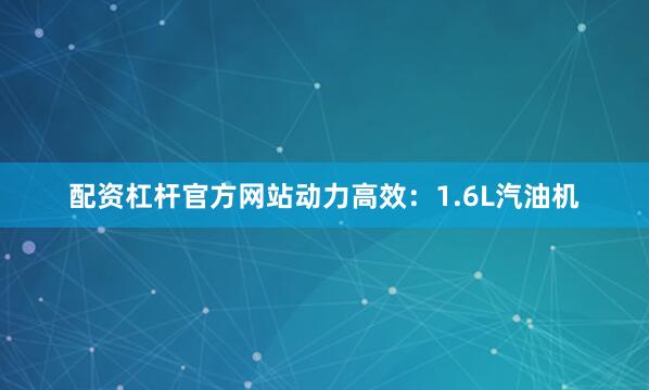 配资杠杆官方网站动力高效：1.6L汽油机