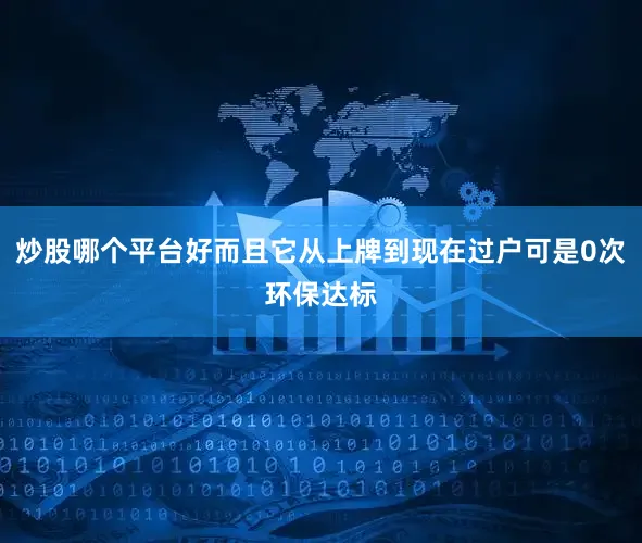 炒股哪个平台好而且它从上牌到现在过户可是0次环保达标