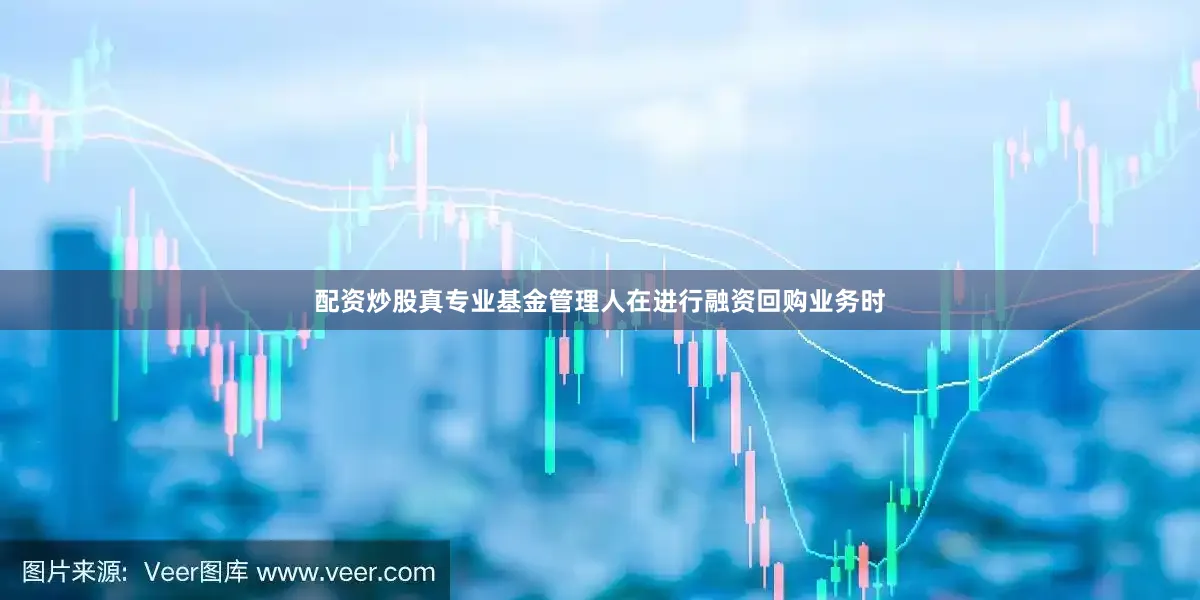配资炒股真专业基金管理人在进行融资回购业务时