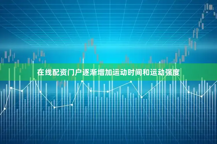 在线配资门户逐渐增加运动时间和运动强度