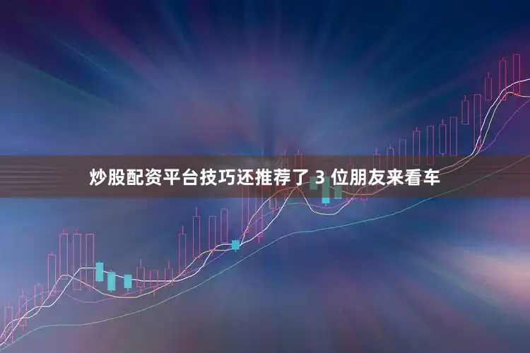 炒股配资平台技巧还推荐了 3 位朋友来看车
