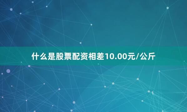 什么是股票配资相差10.00元/公斤