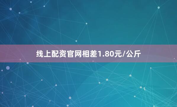 线上配资官网相差1.80元/公斤
