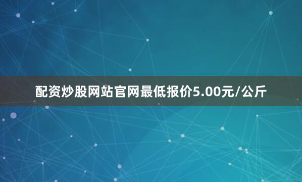 配资炒股网站官网最低报价5.00元/公斤