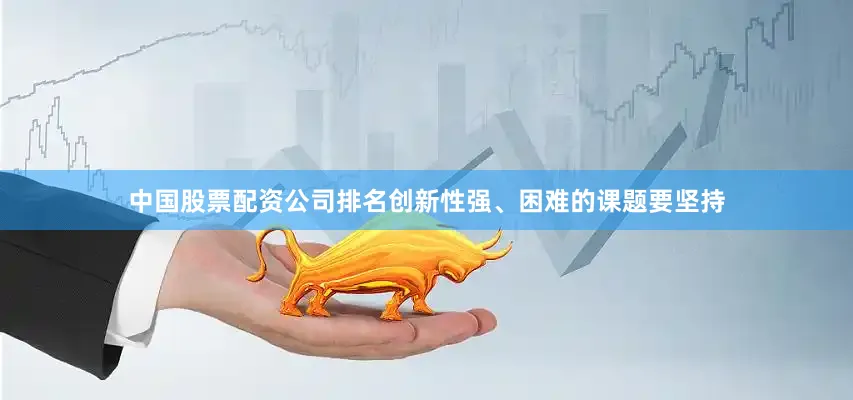 中国股票配资公司排名创新性强、困难的课题要坚持