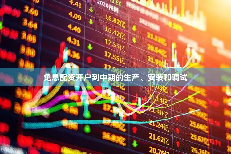 免息配资开户到中期的生产、安装和调试