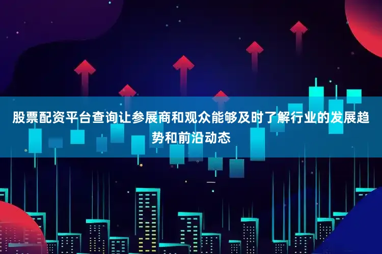 股票配资平台查询让参展商和观众能够及时了解行业的发展趋势和前沿动态