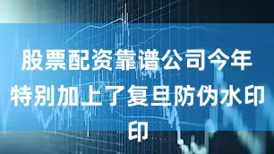 股票配资靠谱公司今年特别加上了复旦防伪水印
