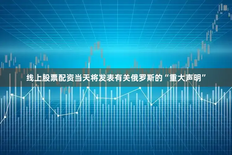 线上股票配资当天将发表有关俄罗斯的“重大声明”