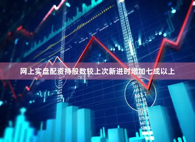 网上实盘配资持股数较上次新进时增加七成以上