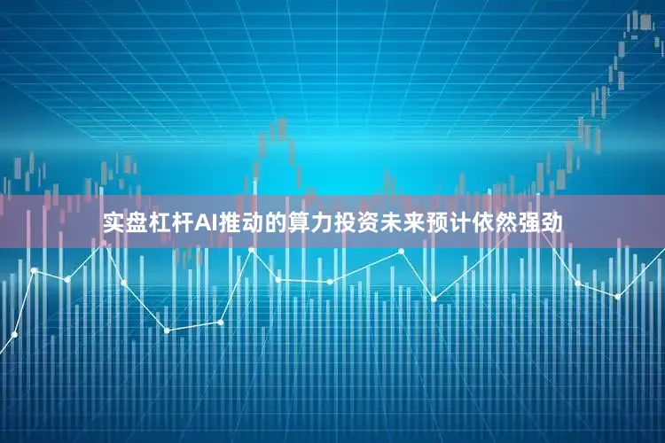 实盘杠杆AI推动的算力投资未来预计依然强劲