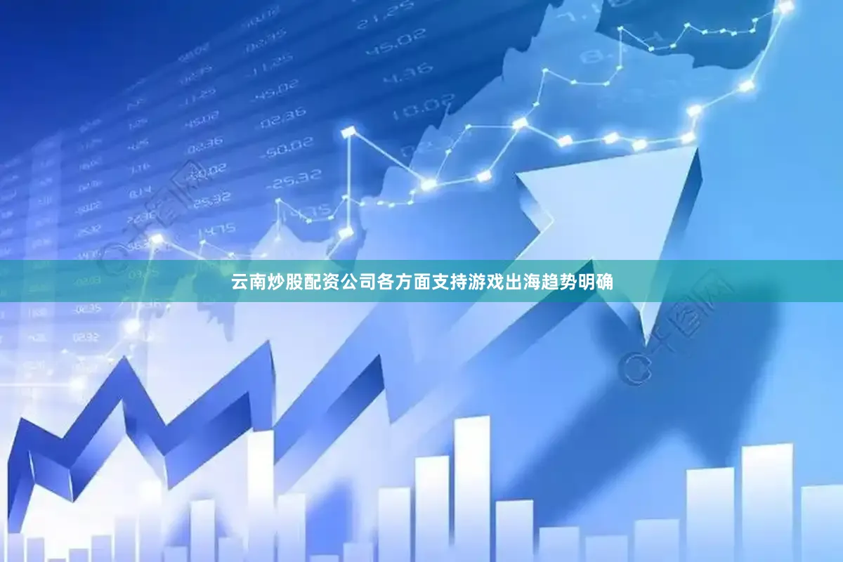 云南炒股配资公司各方面支持游戏出海趋势明确