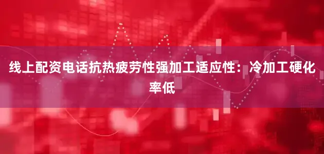 线上配资电话抗热疲劳性强加工适应性：冷加工硬化率低