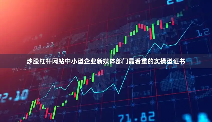 炒股杠杆网站中小型企业新媒体部门最看重的实操型证书