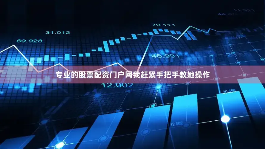 专业的股票配资门户网我赶紧手把手教她操作
