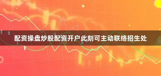 配资操盘炒股配资开户此刻可主动联络招生处
