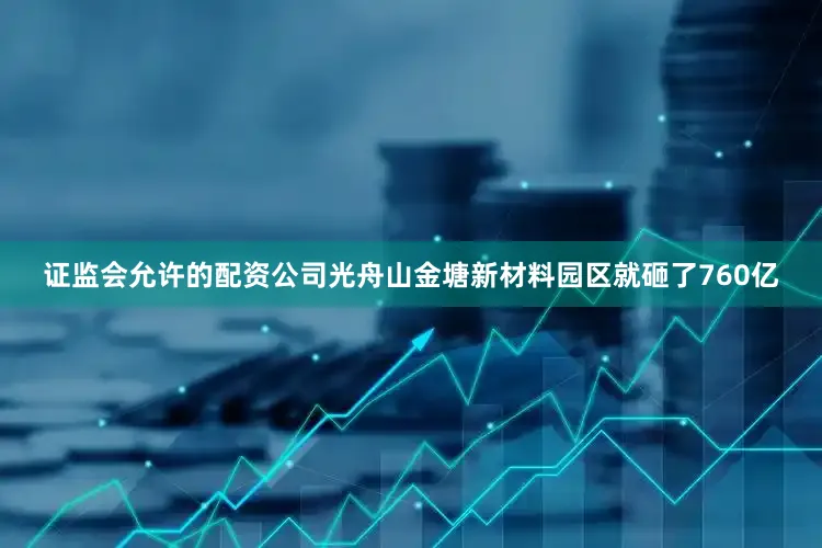 证监会允许的配资公司光舟山金塘新材料园区就砸了760亿