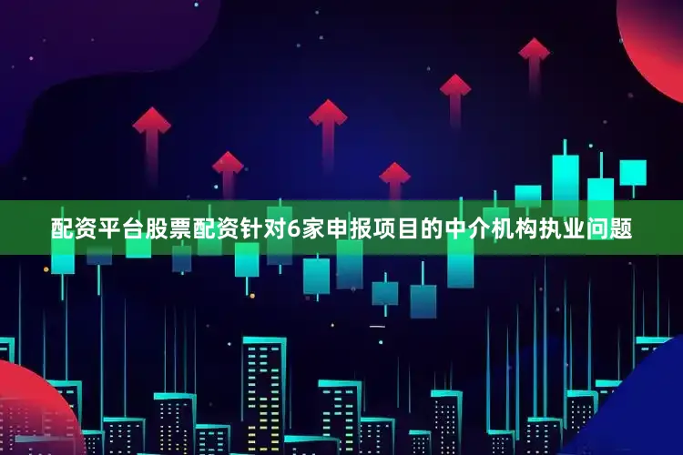 配资平台股票配资针对6家申报项目的中介机构执业问题