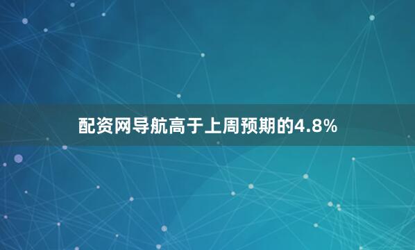 配资网导航高于上周预期的4.8%