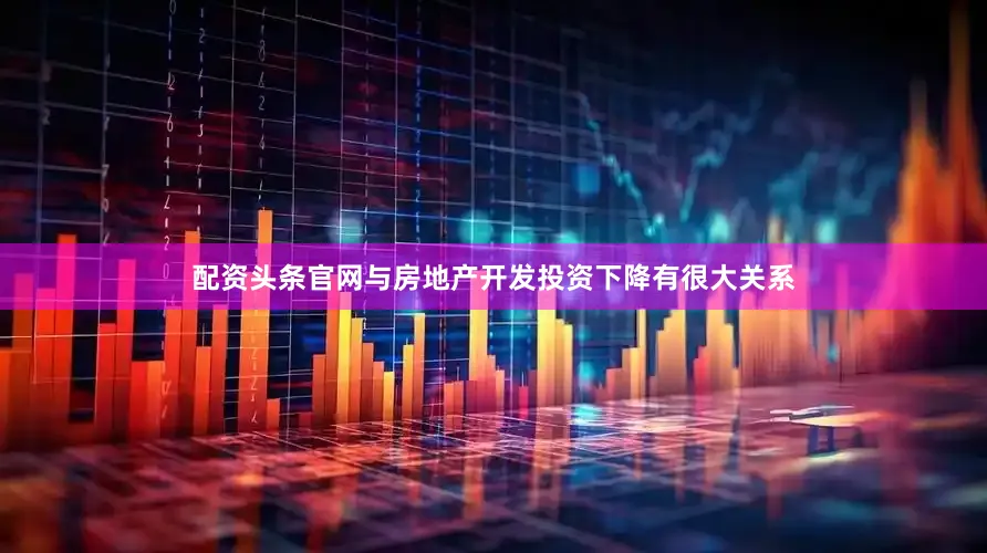 配资头条官网与房地产开发投资下降有很大关系