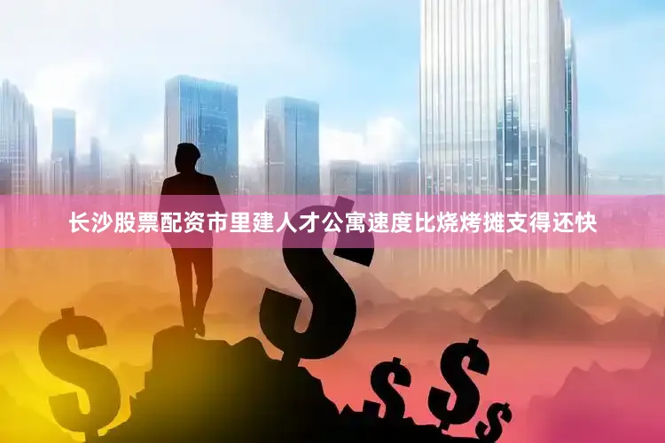 长沙股票配资市里建人才公寓速度比烧烤摊支得还快