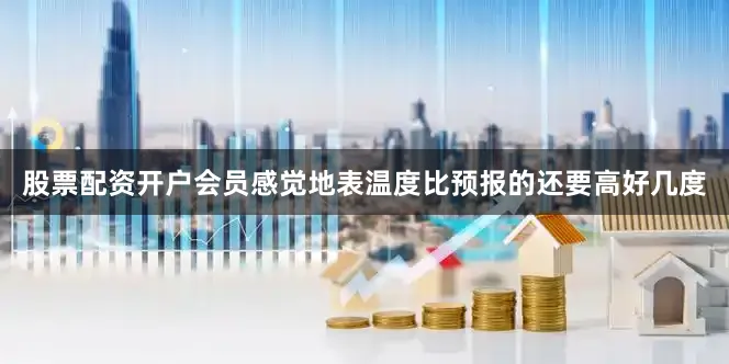 股票配资开户会员感觉地表温度比预报的还要高好几度