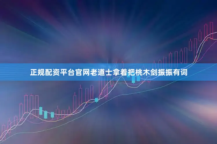 正规配资平台官网老道士拿着把桃木剑振振有词