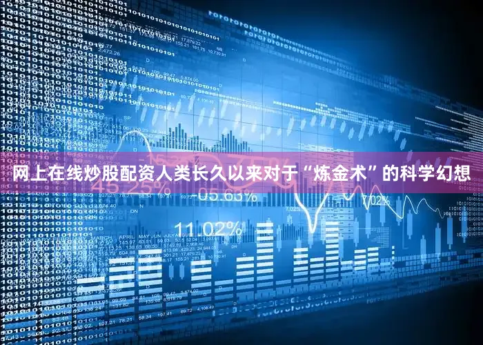 网上在线炒股配资人类长久以来对于“炼金术”的科学幻想
