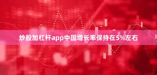 炒股加杠杆app中国增长率保持在5%左右