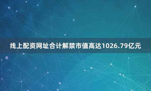 线上配资网址合计解禁市值高达1026.79亿元