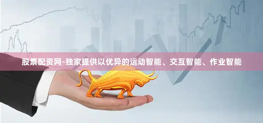 股票配资网-独家提供以优异的运动智能、交互智能、作业智能