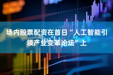 场内股票配资在首日“人工智能引领产业变革论坛”上
