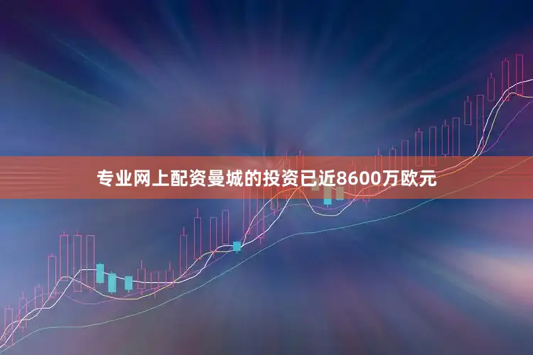 专业网上配资曼城的投资已近8600万欧元