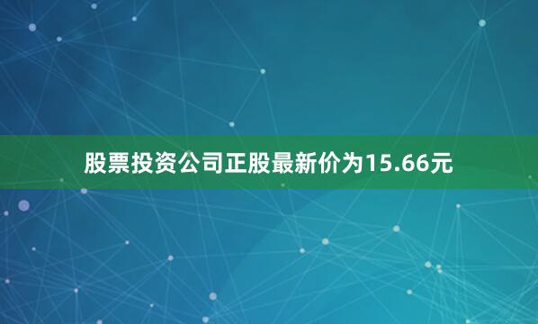 股票投资公司正股最新价为15.66元