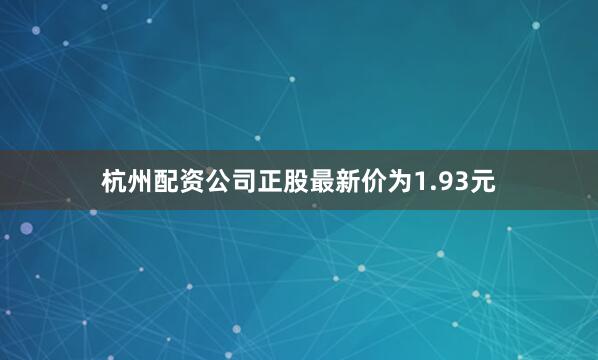 杭州配资公司正股最新价为1.93元