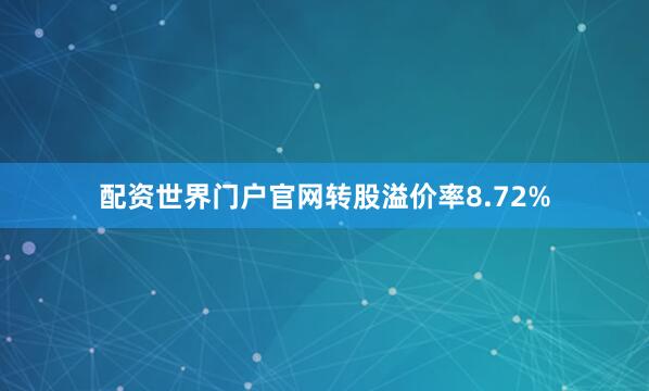 配资世界门户官网转股溢价率8.72%