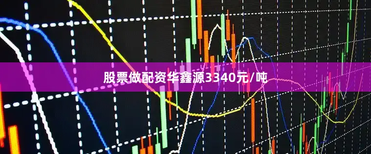 股票做配资华鑫源3340元/吨